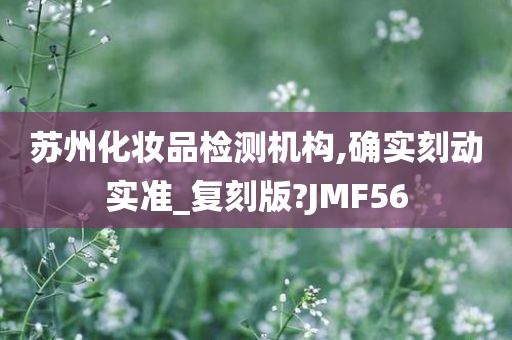 苏州化妆品检测机构,确实刻动实准_复刻版?JMF56