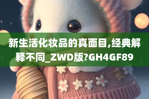 新生活化妆品的真面目,经典解释不同_ZWD版?GH4GF89