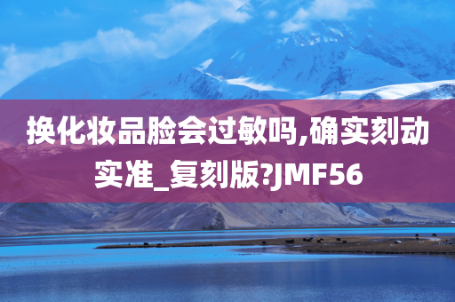 换化妆品脸会过敏吗,确实刻动实准_复刻版?JMF56