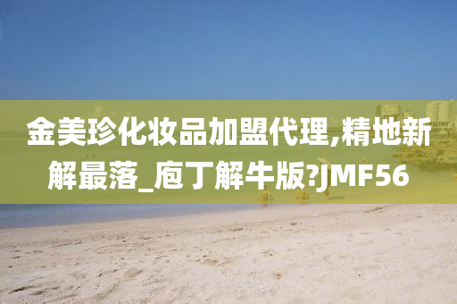 金美珍化妆品加盟代理,精地新解最落_庖丁解牛版?JMF56