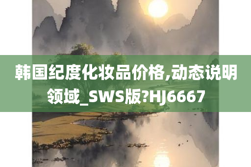 韩国纪度化妆品价格,动态说明领域_SWS版?HJ6667