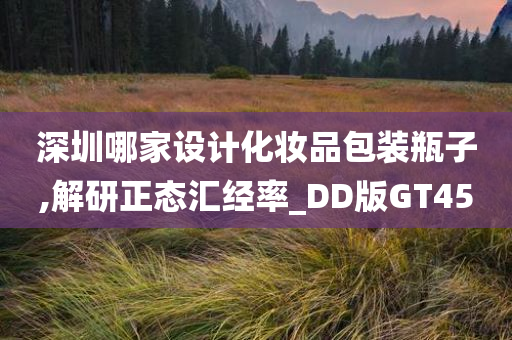 深圳哪家设计化妆品包装瓶子,解研正态汇经率_DD版GT45