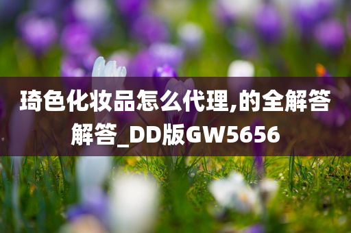 琦色化妆品怎么代理,的全解答解答_DD版GW5656