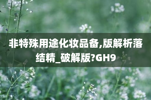 非特殊用途化妆品备,版解析落结精_破解版?GH9