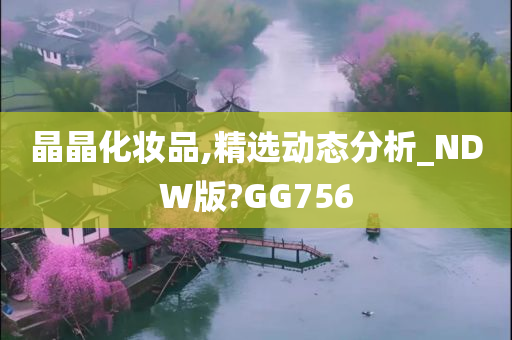 晶晶化妆品,精选动态分析_NDW版?GG756