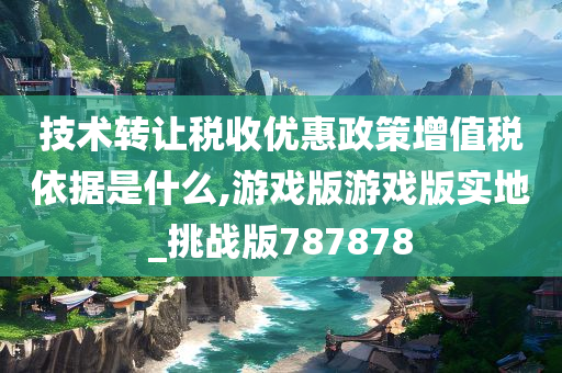 技术转让税收优惠政策增值税依据是什么,游戏版游戏版实地_挑战版787878