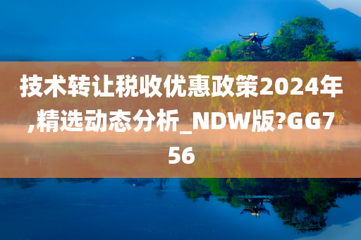 技术转让税收优惠政策2024年,精选动态分析_NDW版?GG756