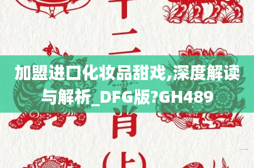 加盟进口化妆品甜戏,深度解读与解析_DFG版?GH489