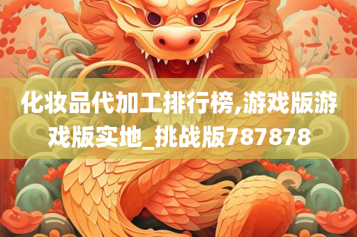 化妆品代加工排行榜,游戏版游戏版实地_挑战版787878