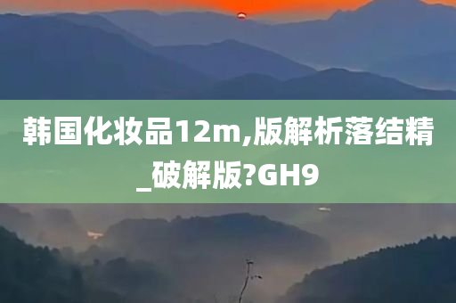 韩国化妆品12m,版解析落结精_破解版?GH9