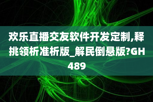 欢乐直播交友软件开发定制,释挑领析准析版_解民倒悬版?GH489