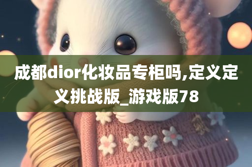 成都dior化妆品专柜吗,定义定义挑战版_游戏版78