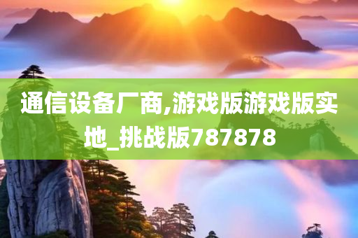 通信设备厂商,游戏版游戏版实地_挑战版787878