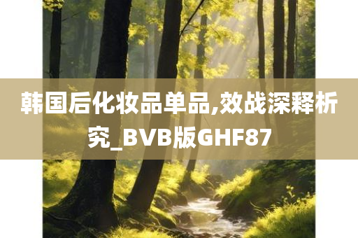 韩国后化妆品单品,效战深释析究_BVB版GHF87