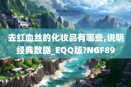 去红血丝的化妆品有哪些,说明经典数据_EQQ版?NGF89