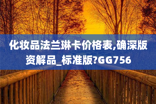 化妆品法兰琳卡价格表,确深版资解品_标准版?GG756