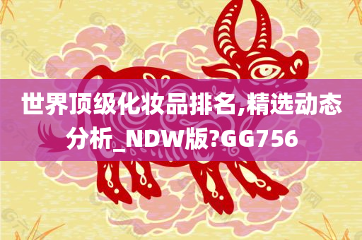 世界顶级化妆品排名,精选动态分析_NDW版?GG756