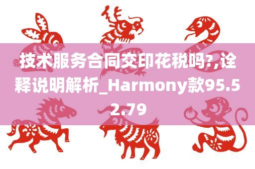 技术服务合同交印花税吗?,诠释说明解析_Harmony款95.52.79