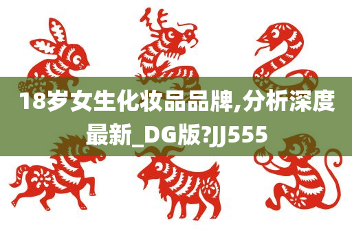 18岁女生化妆品品牌,分析深度最新_DG版?JJ555