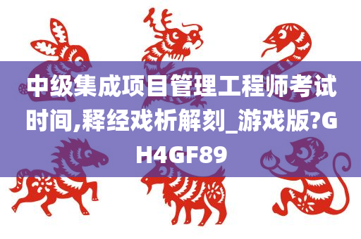 中级集成项目管理工程师考试时间,释经戏析解刻_游戏版?GH4GF89