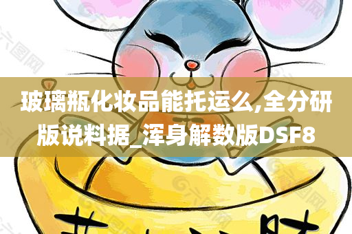 玻璃瓶化妆品能托运么,全分研版说料据_浑身解数版DSF8