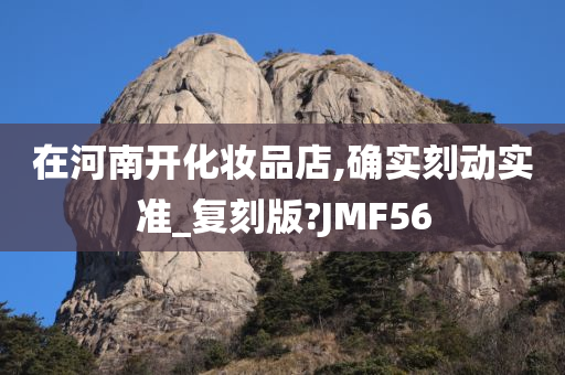 在河南开化妆品店,确实刻动实准_复刻版?JMF56