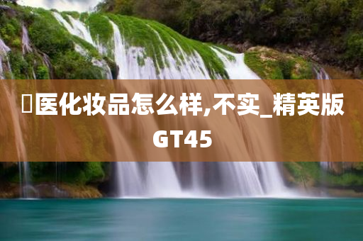 姮医化妆品怎么样,不实_精英版GT45