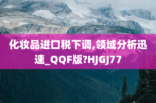 化妆品进口税下调,领域分析迅速_QQF版?HJGJ77