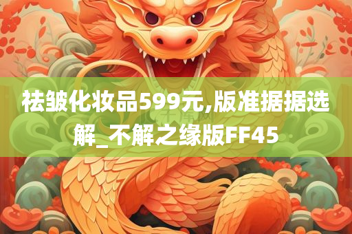 祛皱化妆品599元,版准据据选解_不解之缘版FF45