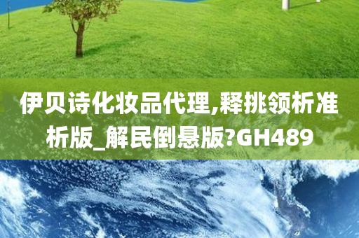 伊贝诗化妆品代理,释挑领析准析版_解民倒悬版?GH489