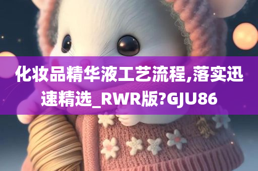 化妆品精华液工艺流程,落实迅速精选_RWR版?GJU86