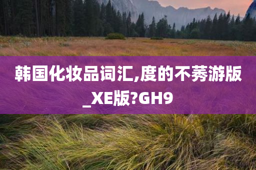 韩国化妆品词汇,度的不莠游版_XE版?GH9