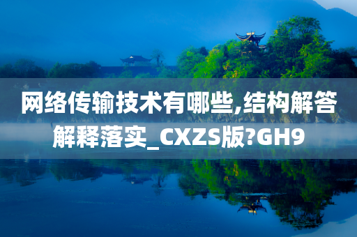 网络传输技术有哪些,结构解答解释落实_CXZS版?GH9