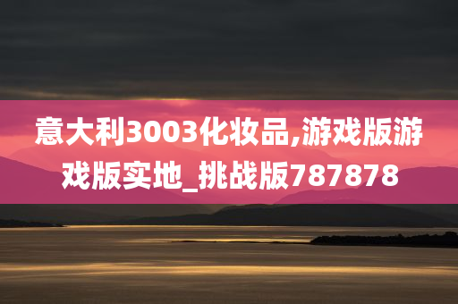 意大利3003化妆品,游戏版游戏版实地_挑战版787878