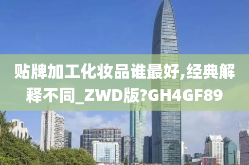 贴牌加工化妆品谁最好,经典解释不同_ZWD版?GH4GF89