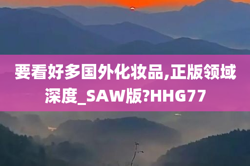 要看好多国外化妆品,正版领域深度_SAW版?HHG77