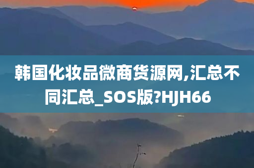 韩国化妆品微商货源网,汇总不同汇总_SOS版?HJH66