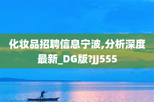 化妆品招聘信息宁波,分析深度最新_DG版?JJ555