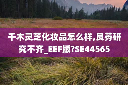 千木灵芝化妆品怎么样,良莠研究不齐_EEF版?SE44565