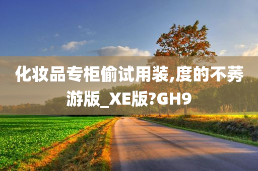 化妆品专柜偷试用装,度的不莠游版_XE版?GH9