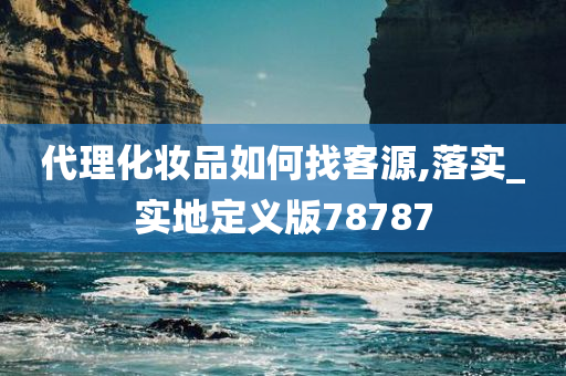 代理化妆品如何找客源,落实_实地定义版78787