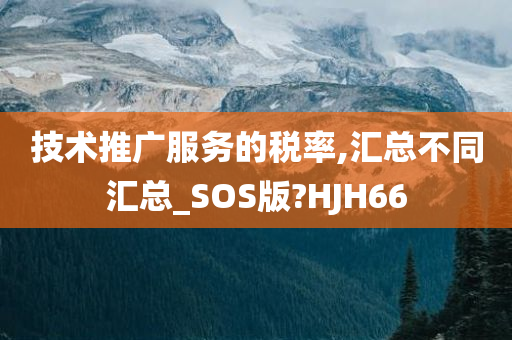 技术推广服务的税率,汇总不同汇总_SOS版?HJH66