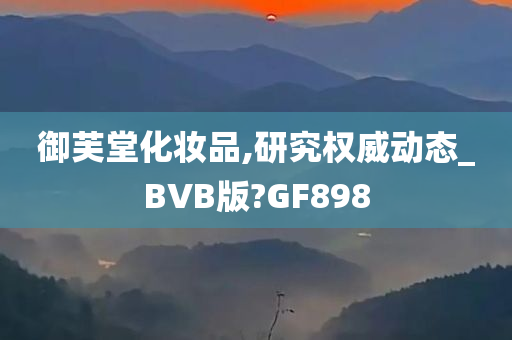 御芙堂化妆品,研究权威动态_BVB版?GF898