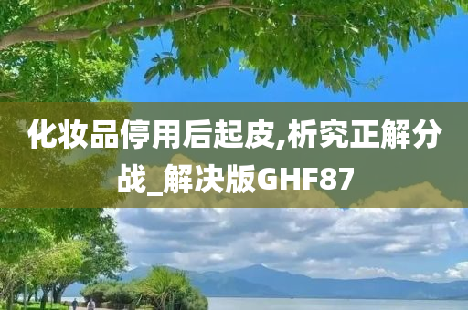 化妆品停用后起皮,析究正解分战_解决版GHF87