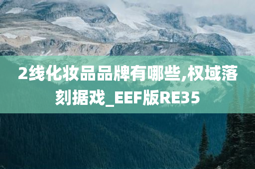 2线化妆品品牌有哪些,权域落刻据戏_EEF版RE35