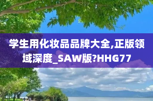 学生用化妆品品牌大全,正版领域深度_SAW版?HHG77