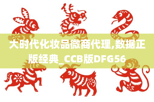 大时代化妆品微商代理,数据正版经典_CCB版DFG56