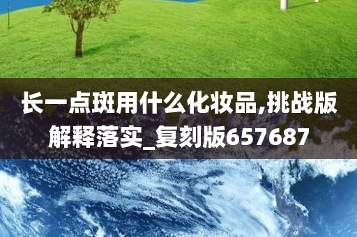 长一点斑用什么化妆品,挑战版解释落实_复刻版657687