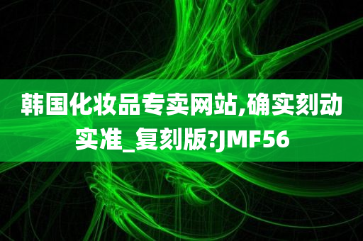 韩国化妆品专卖网站,确实刻动实准_复刻版?JMF56