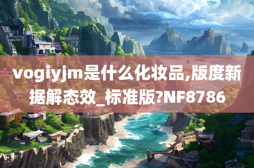 vogiyjm是什么化妆品,版度新据解态效_标准版?NF8786